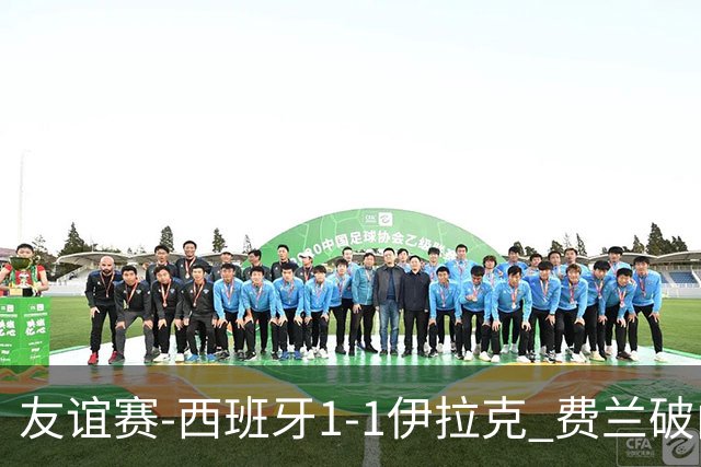 友谊赛-西班牙1-1伊拉克 费兰破门奥尔莫助攻多斯基世界波